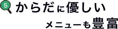 からだに優しいメニューも豊富