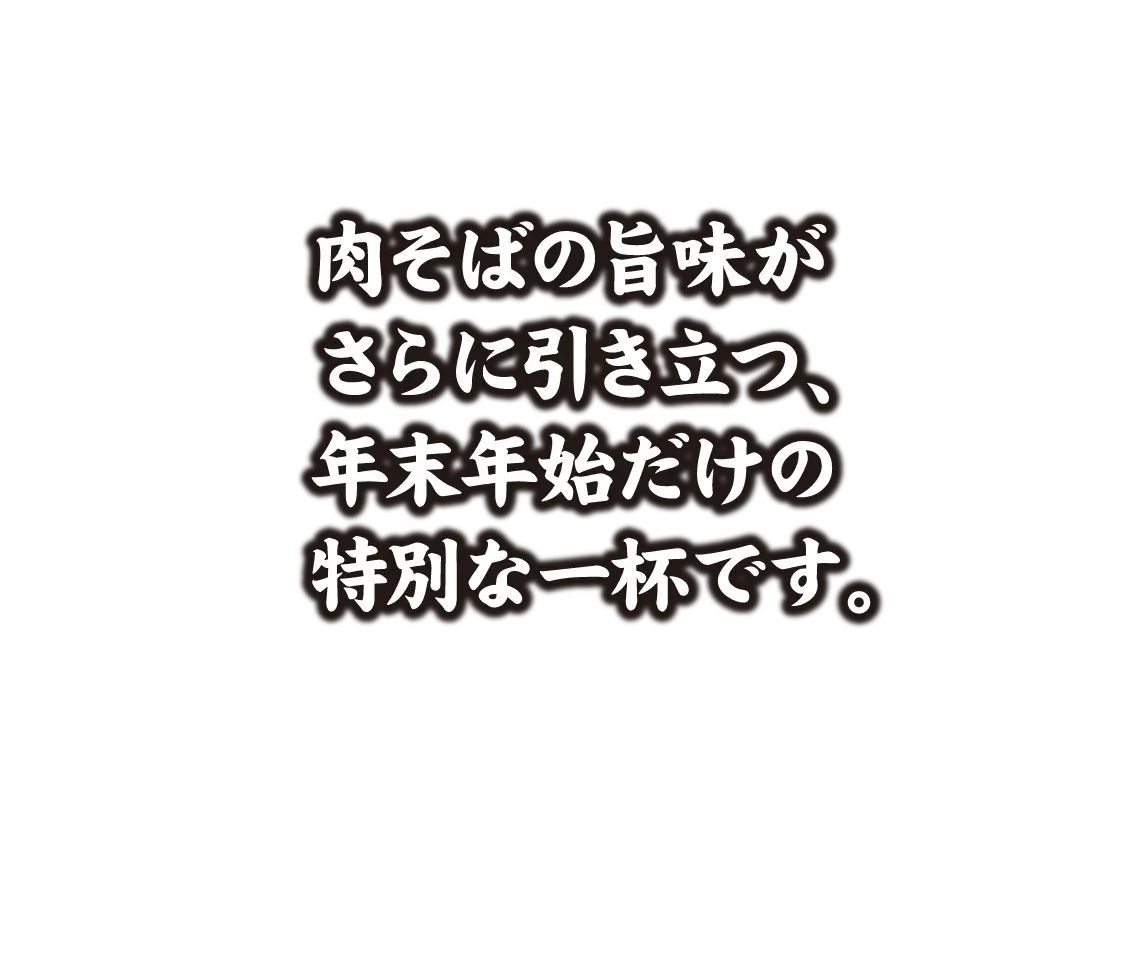 肉そばの旨味がさらに引き立つ、年末年始だけの特別な一杯です。