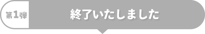 第1弾 終了いたしました
