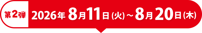 第2弾 2026年8月11日（火）〜8月20日（木）
